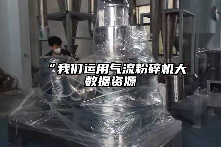  “我们运用气流粉碎机大数据资源