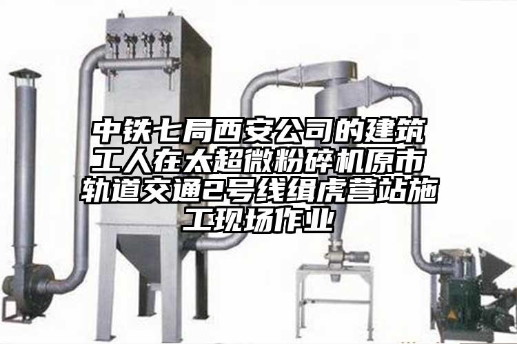 中铁七局西安公司的建筑工人在太超微粉碎机原市轨道交通2号线缉虎营站施工现场作业