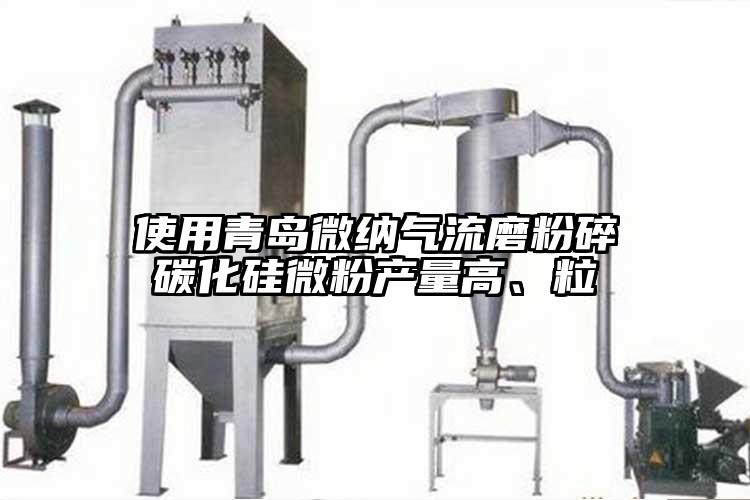 使用青岛微纳气流磨粉碎碳化硅微粉产量高、粒